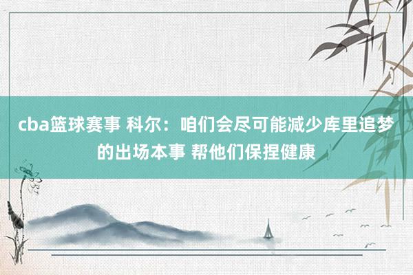 cba篮球赛事 科尔：咱们会尽可能减少库里追梦的出场本事 帮他们保捏健康