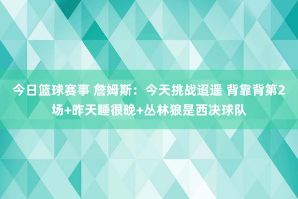 今日篮球赛事 詹姆斯：今天挑战迢遥 背靠背第2场+昨天睡很晚+丛林狼是西决球队