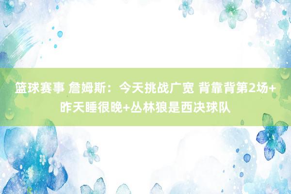 篮球赛事 詹姆斯：今天挑战广宽 背靠背第2场+昨天睡很晚+丛林狼是西决球队