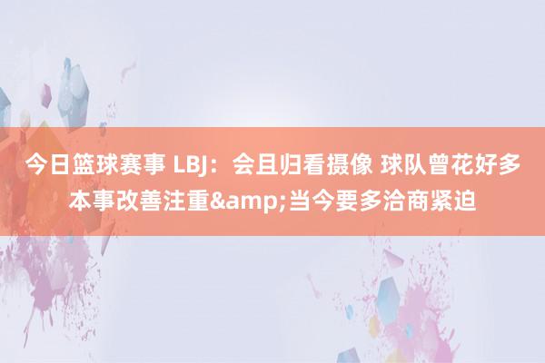 今日篮球赛事 LBJ：会且归看摄像 球队曾花好多本事改善注重&当今要多洽商紧迫