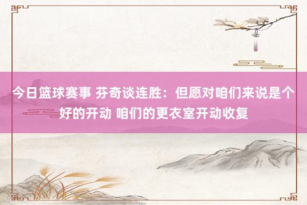 今日篮球赛事 芬奇谈连胜：但愿对咱们来说是个好的开动 咱们的更衣室开动收复