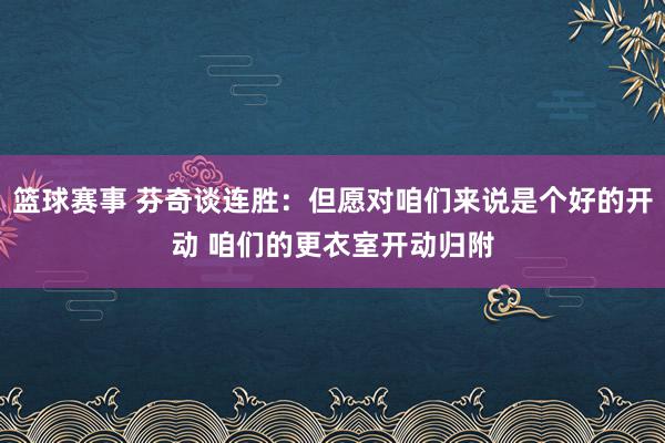 篮球赛事 芬奇谈连胜：但愿对咱们来说是个好的开动 咱们的更衣室开动归附