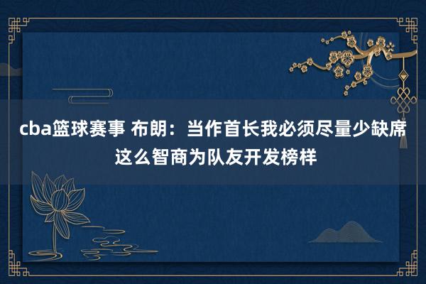 cba篮球赛事 布朗：当作首长我必须尽量少缺席 这么智商为队友开发榜样