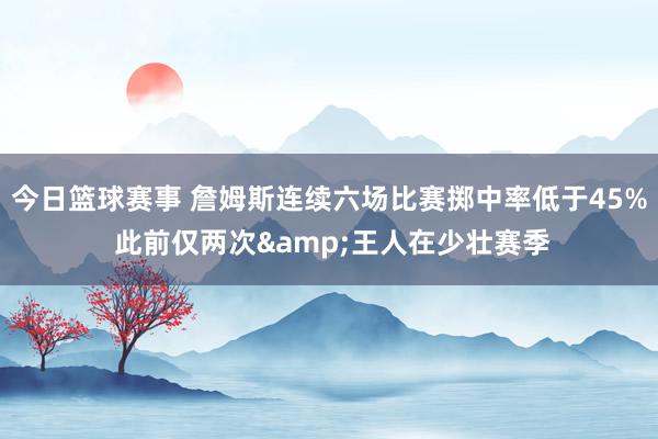 今日篮球赛事 詹姆斯连续六场比赛掷中率低于45% 此前仅两次&王人在少壮赛季