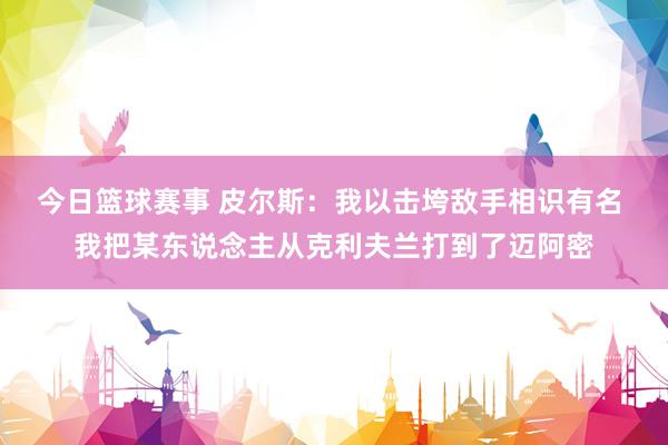 今日篮球赛事 皮尔斯：我以击垮敌手相识有名 我把某东说念主从克利夫兰打到了迈阿密