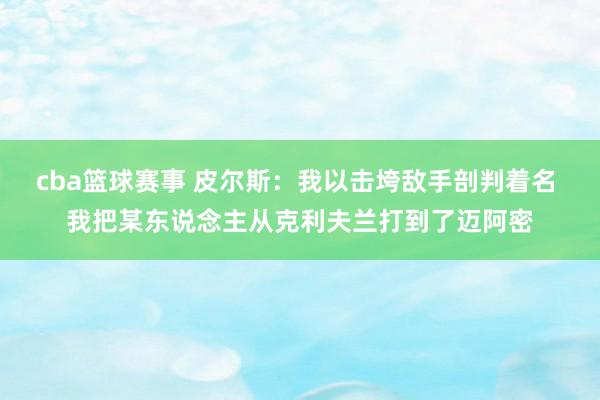 cba篮球赛事 皮尔斯：我以击垮敌手剖判着名 我把某东说念主从克利夫兰打到了迈阿密