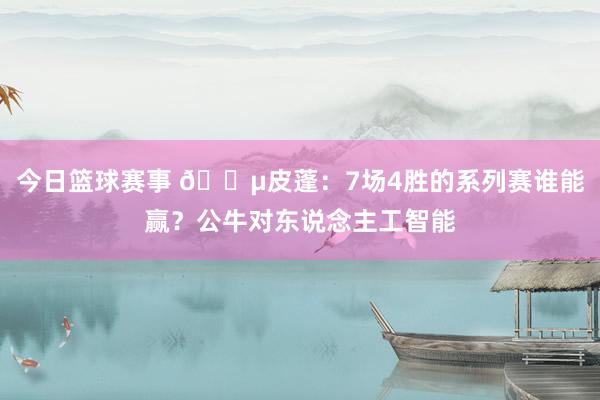 今日篮球赛事 😵皮蓬：7场4胜的系列赛谁能赢？公牛对东说念主工智能