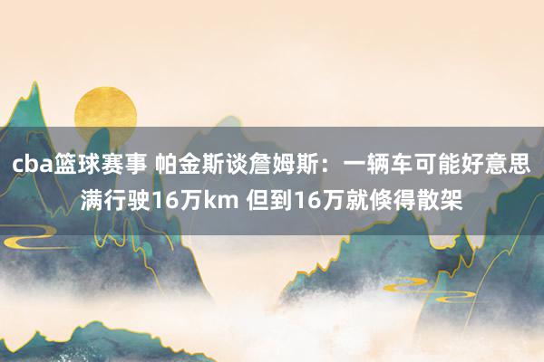 cba篮球赛事 帕金斯谈詹姆斯：一辆车可能好意思满行驶16万km 但到16万就倏得散架