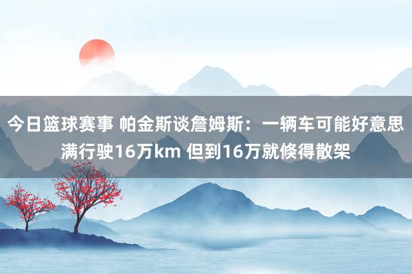 今日篮球赛事 帕金斯谈詹姆斯：一辆车可能好意思满行驶16万km 但到16万就倏得散架