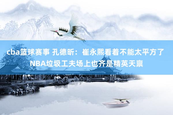 cba篮球赛事 孔德昕：崔永熙看着不能太平方了 NBA垃圾工夫场上也齐是精英天禀