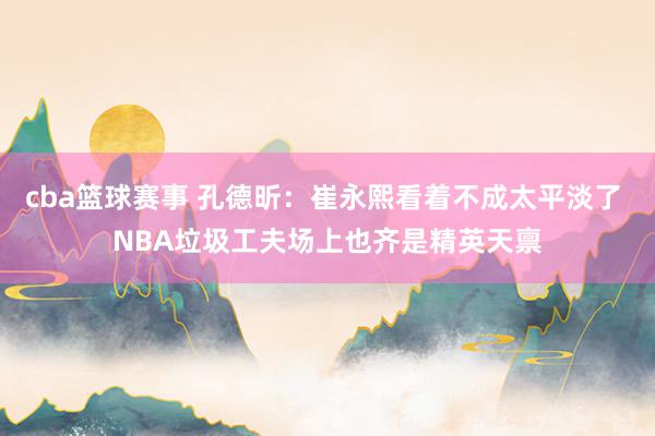 cba篮球赛事 孔德昕：崔永熙看着不成太平淡了 NBA垃圾工夫场上也齐是精英天禀