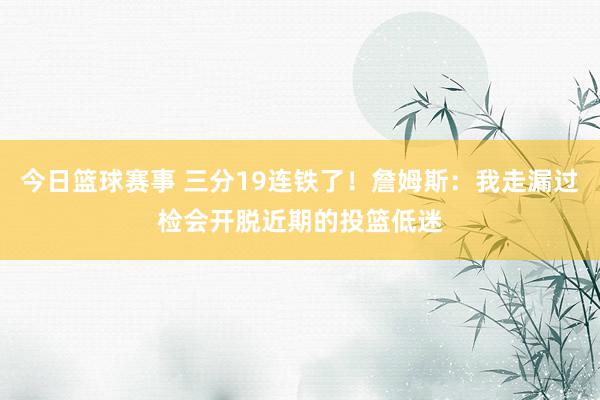 今日篮球赛事 三分19连铁了！詹姆斯：我走漏过检会开脱近期的投篮低迷