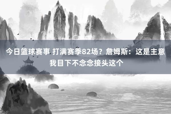 今日篮球赛事 打满赛季82场？詹姆斯：这是主意 我目下不念念接头这个