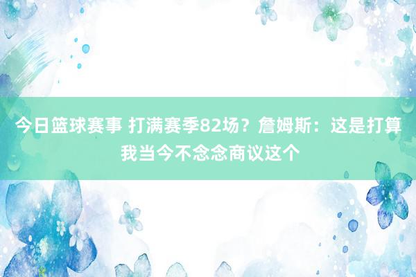 今日篮球赛事 打满赛季82场？詹姆斯：这是打算 我当今不念念商议这个