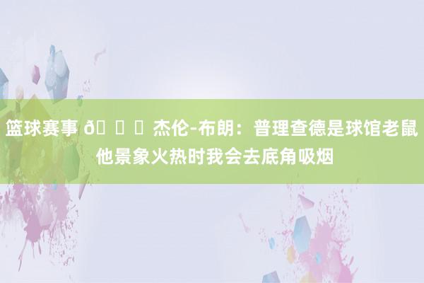 篮球赛事 😂杰伦-布朗：普理查德是球馆老鼠 他景象火热时我会去底角吸烟