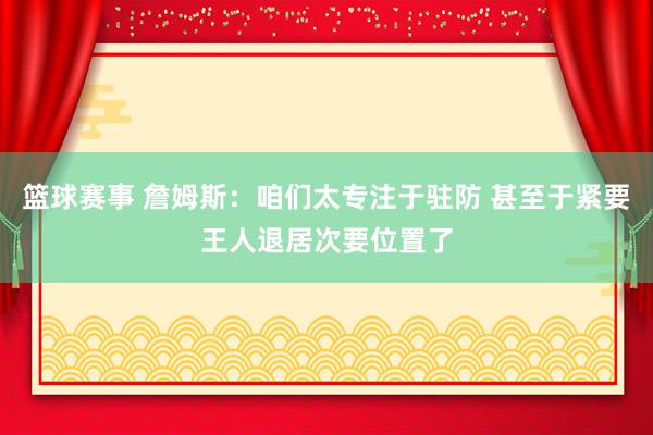 篮球赛事 詹姆斯：咱们太专注于驻防 甚至于紧要王人退居次要位置了