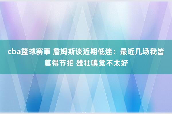 cba篮球赛事 詹姆斯谈近期低迷：最近几场我皆莫得节拍 雄壮嗅觉不太好