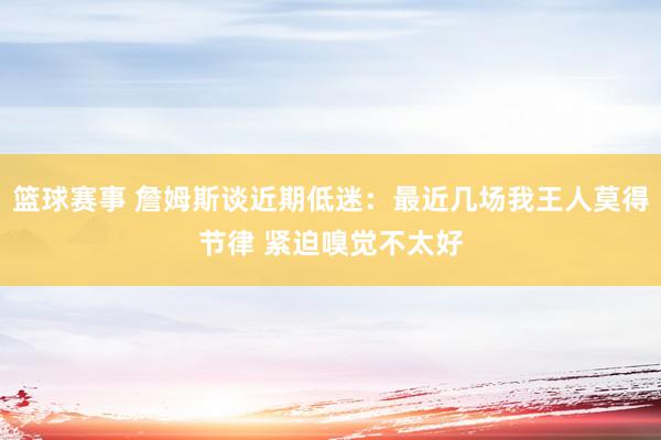 篮球赛事 詹姆斯谈近期低迷：最近几场我王人莫得节律 紧迫嗅觉不太好