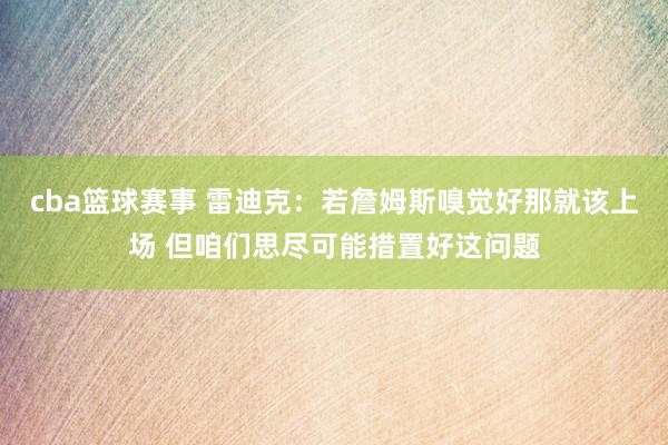 cba篮球赛事 雷迪克：若詹姆斯嗅觉好那就该上场 但咱们思尽可能措置好这问题