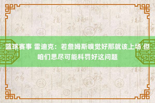 篮球赛事 雷迪克：若詹姆斯嗅觉好那就该上场 但咱们思尽可能科罚好这问题