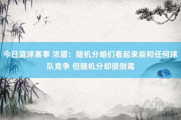 今日篮球赛事 浓眉：随机分咱们看起来能和任何球队竞争 但随机分却很倒霉