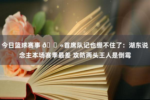 今日篮球赛事 😫首席队记也绷不住了：湖东说念主本场赛季最差 攻防两头王人是倒霉