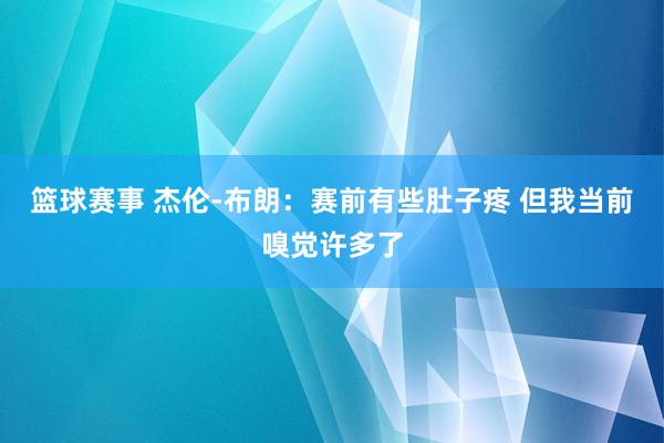 篮球赛事 杰伦-布朗：赛前有些肚子疼 但我当前嗅觉许多了