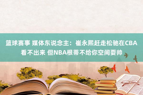 篮球赛事 媒体东说念主：崔永熙赶走松驰在CBA看不出来 但NBA根蒂不给你空间耍帅