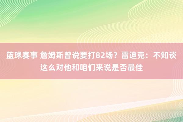 篮球赛事 詹姆斯曾说要打82场？雷迪克：不知谈这么对他和咱们来说是否最佳