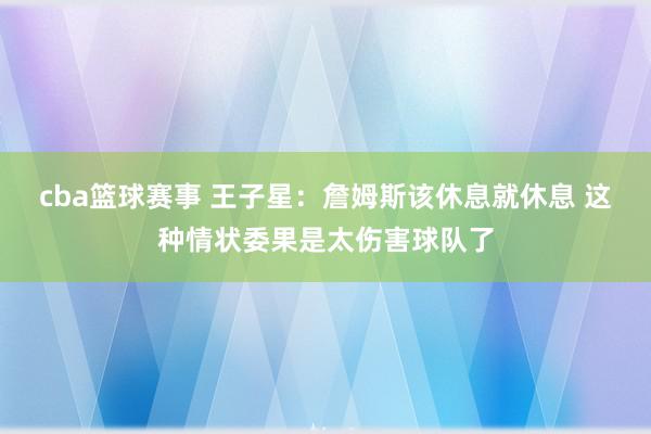 cba篮球赛事 王子星：詹姆斯该休息就休息 这种情状委果是太伤害球队了