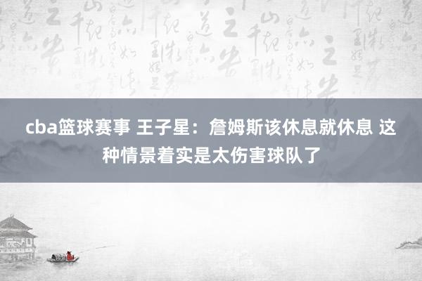 cba篮球赛事 王子星：詹姆斯该休息就休息 这种情景着实是太伤害球队了