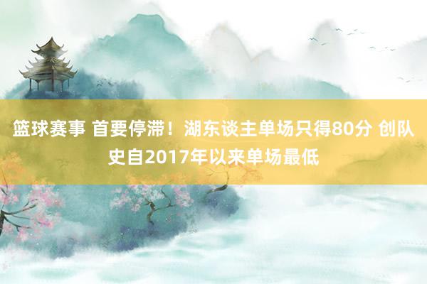 篮球赛事 首要停滞！湖东谈主单场只得80分 创队史自2017年以来单场最低