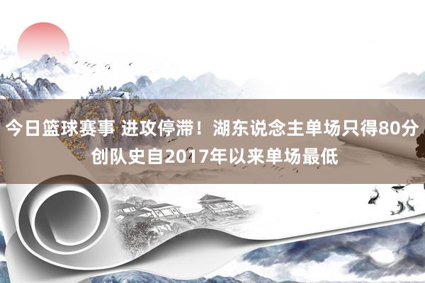 今日篮球赛事 进攻停滞！湖东说念主单场只得80分 创队史自2017年以来单场最低