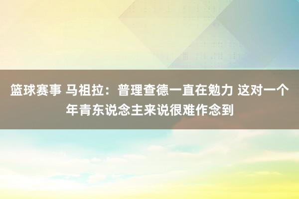 篮球赛事 马祖拉：普理查德一直在勉力 这对一个年青东说念主来说很难作念到