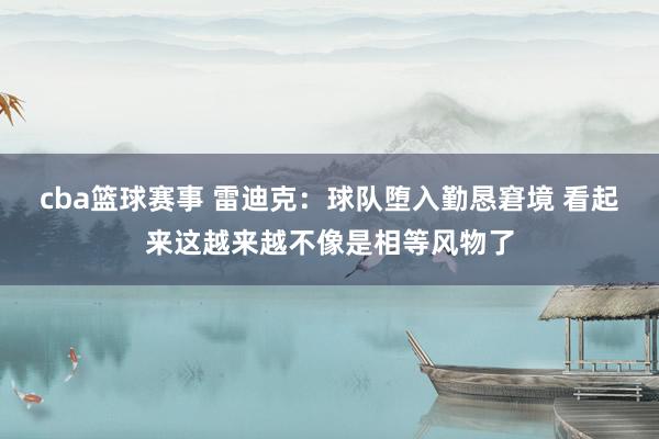 cba篮球赛事 雷迪克：球队堕入勤恳窘境 看起来这越来越不像是相等风物了