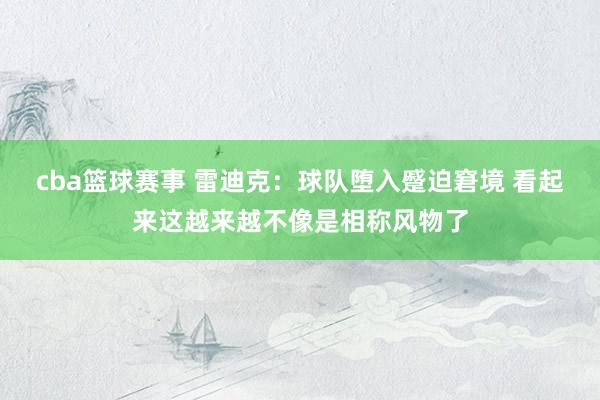 cba篮球赛事 雷迪克：球队堕入蹙迫窘境 看起来这越来越不像是相称风物了