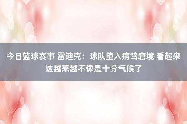 今日篮球赛事 雷迪克：球队堕入病笃窘境 看起来这越来越不像是十分气候了