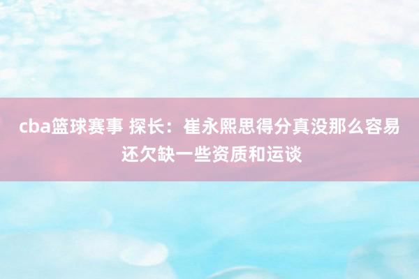 cba篮球赛事 探长：崔永熙思得分真没那么容易 还欠缺一些资质和运谈