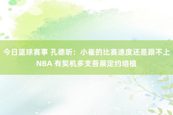 今日篮球赛事 孔德昕：小崔的比赛速度还是跟不上NBA 有契机多支吾展定约培植