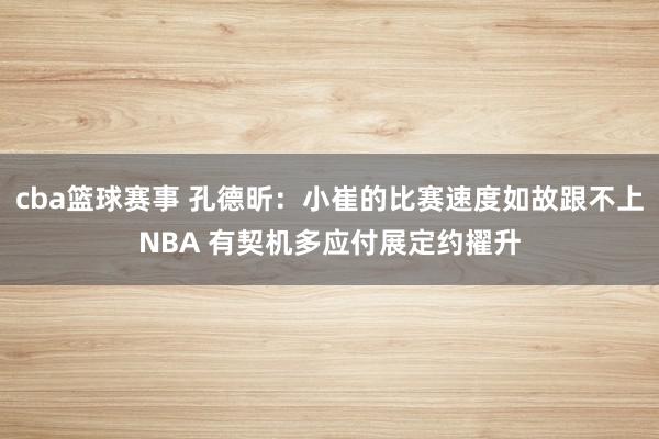 cba篮球赛事 孔德昕：小崔的比赛速度如故跟不上NBA 有契机多应付展定约擢升