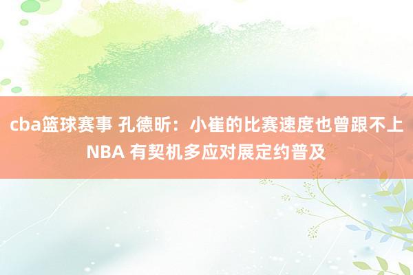 cba篮球赛事 孔德昕：小崔的比赛速度也曾跟不上NBA 有契机多应对展定约普及