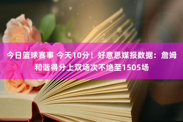 今日篮球赛事 今天10分！好意思媒报数据：詹姆和谐得分上双场次不绝至1505场