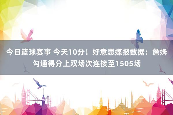 今日篮球赛事 今天10分！好意思媒报数据：詹姆勾通得分上双场次连接至1505场