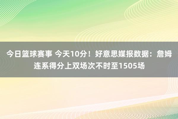 今日篮球赛事 今天10分！好意思媒报数据：詹姆连系得分上双场次不时至1505场