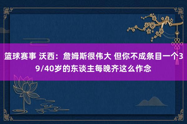 篮球赛事 沃西：詹姆斯很伟大 但你不成条目一个39/40岁的东谈主每晚齐这么作念