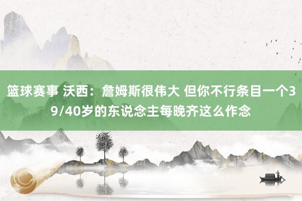 篮球赛事 沃西：詹姆斯很伟大 但你不行条目一个39/40岁的东说念主每晚齐这么作念