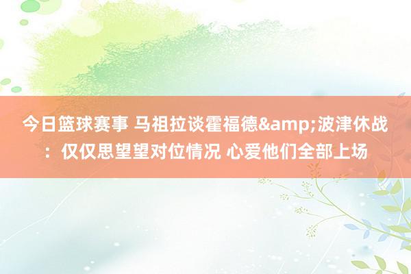 今日篮球赛事 马祖拉谈霍福德&波津休战：仅仅思望望对位情况 心爱他们全部上场