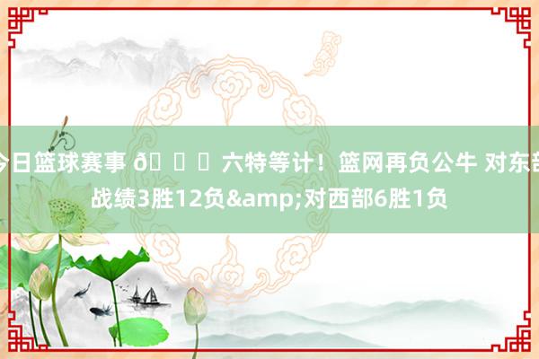 今日篮球赛事 😅六特等计！篮网再负公牛 对东部战绩3胜12负&对西部6胜1负