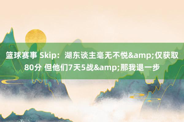 篮球赛事 Skip：湖东谈主毫无不悦&仅获取80分 但他们7天5战&那我退一步