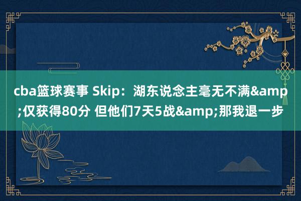 cba篮球赛事 Skip：湖东说念主毫无不满&仅获得80分 但他们7天5战&那我退一步